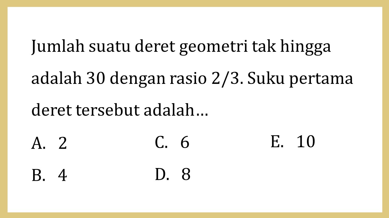 Jumlah suatu deret geometri tak hingga adalah 30 dengan rasio 2/3. Suku pertama deret tersebut adalah…
