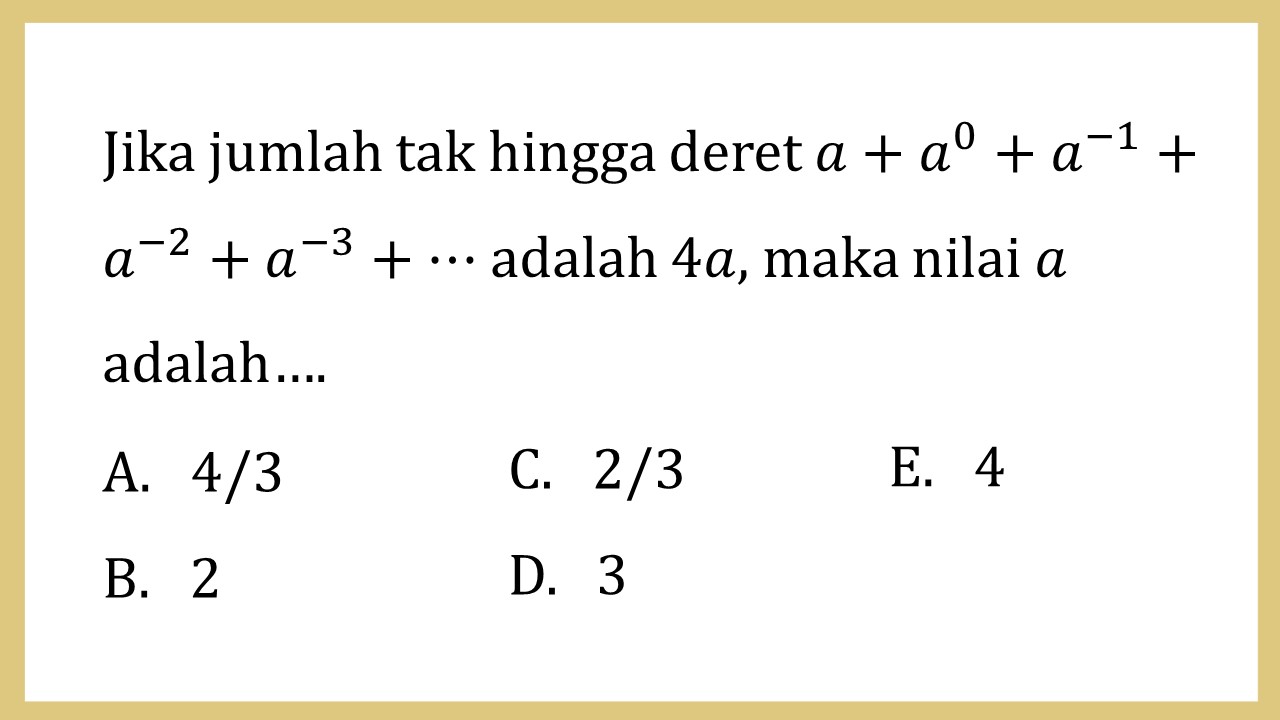 Jika jumlah tak hingga deret a+a^0+a^(-1)+a^(-2)+a^(-3)+⋯ adalah 4a, maka nilai a adalah….
