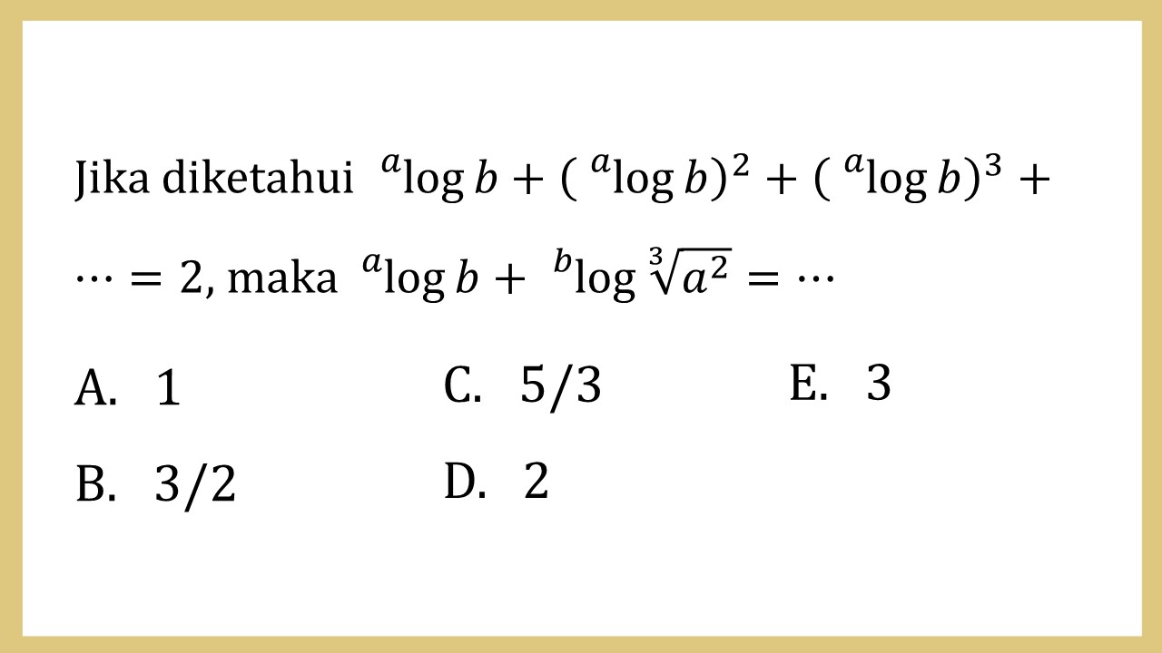 Jika diketahui a log⁡ b+(a log⁡ b)^2+( a log⁡ b)^3+⋯=2, maka a log⁡ b+ b log⁡ ∛(a^2)=⋯
