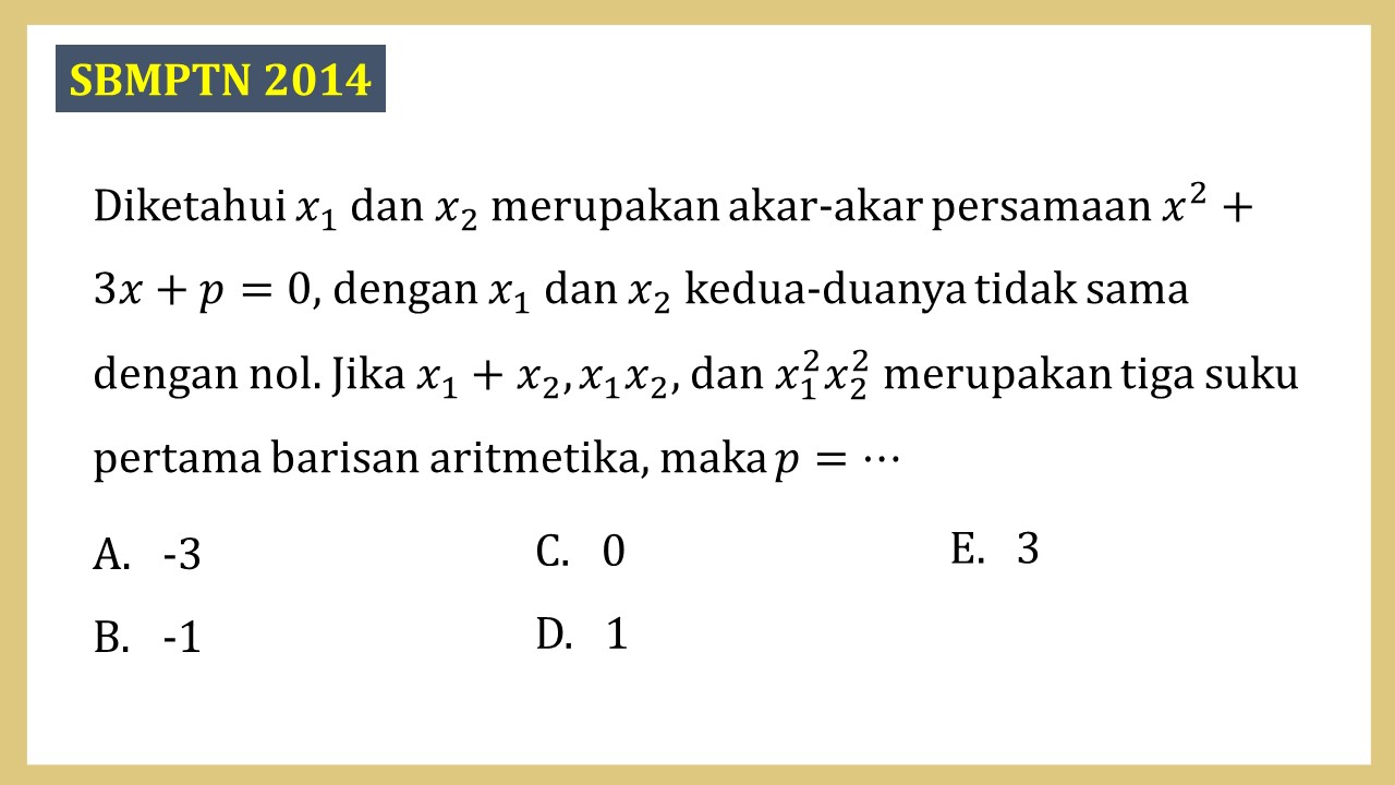 Diketahui x1 dan x2 merupakan akar-akar persamaan x^2+3x+p=0, dengan x1 dan x2 kedua-duanya tidak sama dengan nol. Jika x1+x2, x1 x2, dan x1^2 x2^2 merupakan tiga suku pertama barisan aritmetika, maka p=⋯
