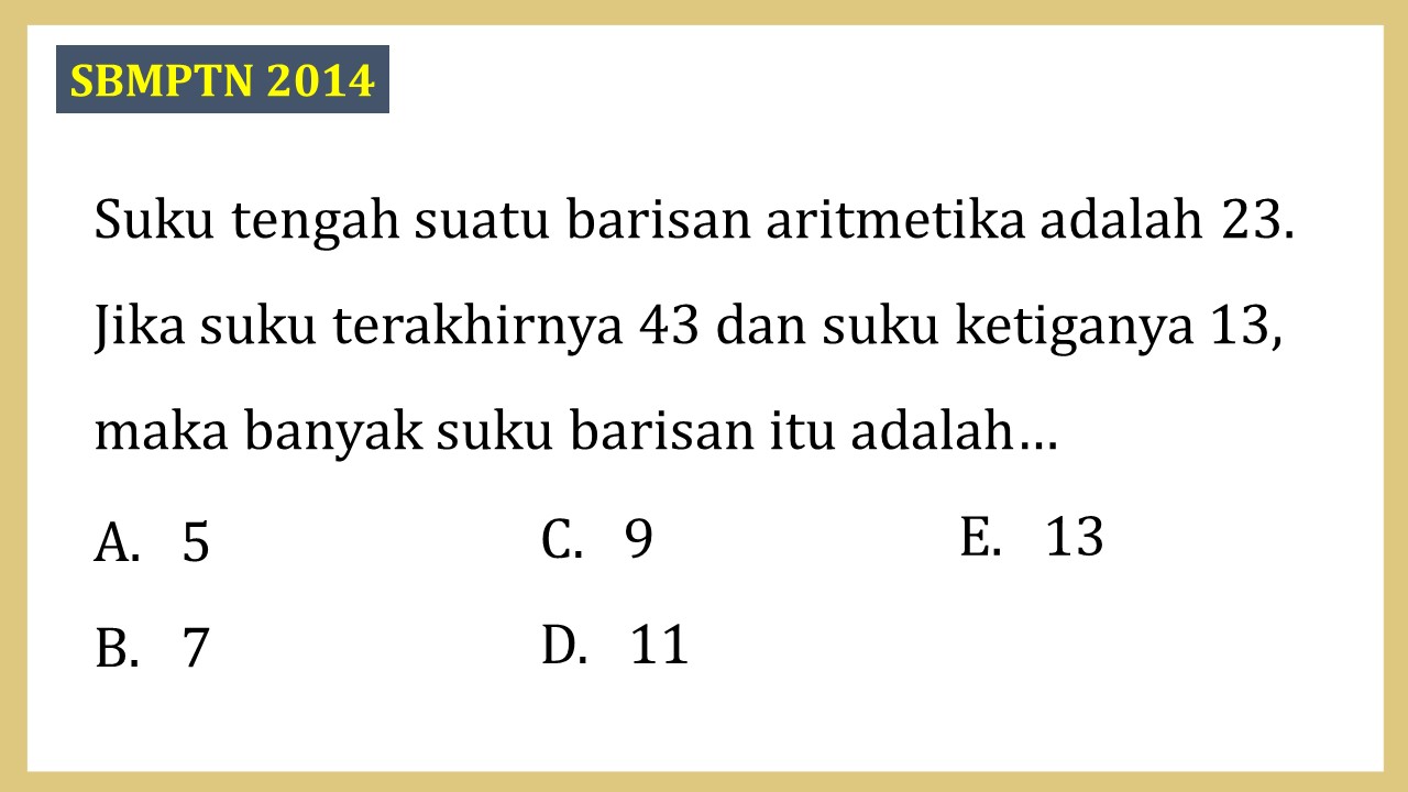 Suku tengah suatu barisan aritmetika adalah 23. Jika suku terakhirnya 43 dan suku ketiganya 13, maka banyak suku barisan itu adalah…
