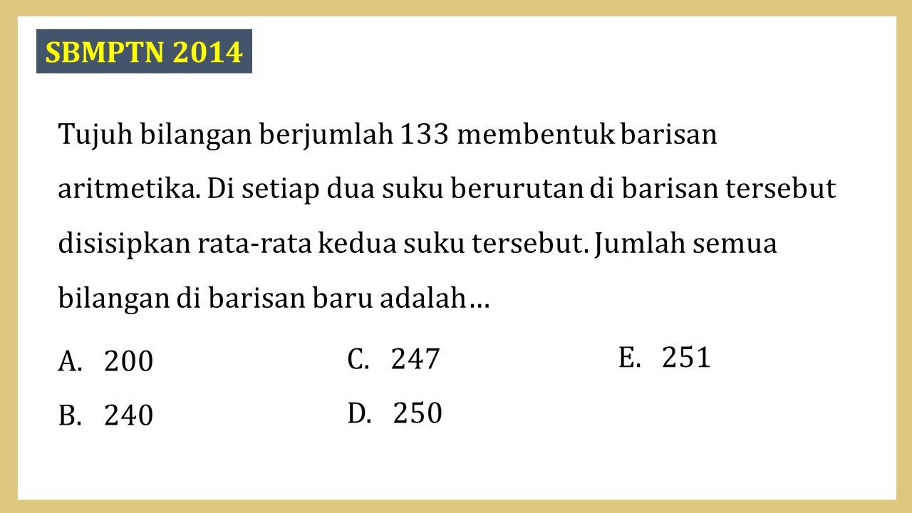 Tujuh bilangan berjumlah 133 membentuk barisan aritmetika. Di setiap dua suku berurutan di barisan tersebut disisipkan rata-rata kedua suku tersebut. Jumlah semua bilangan di barisan baru adalah…
