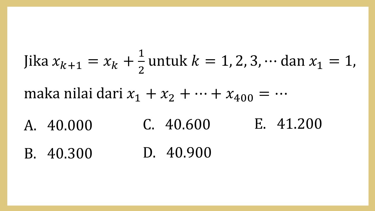 Jika x_(k+1)=x_k+1/2 untuk k=1, 2, 3, ⋯ dan x1=1, maka nilai dari x1+x2+⋯+x400=⋯
