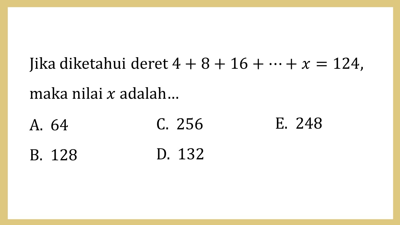 Jika diketahui deret 4+8+16+⋯+x=124, maka nilai x adalah…
