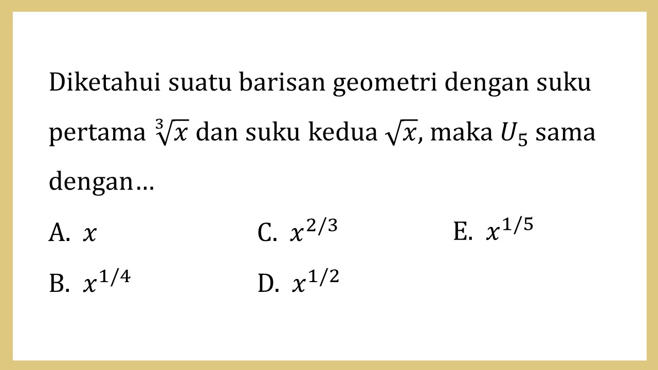 Diketahui suatu barisan geometri dengan suku pertama ∛x dan suku kedua √x, maka U5 sama dengan…
