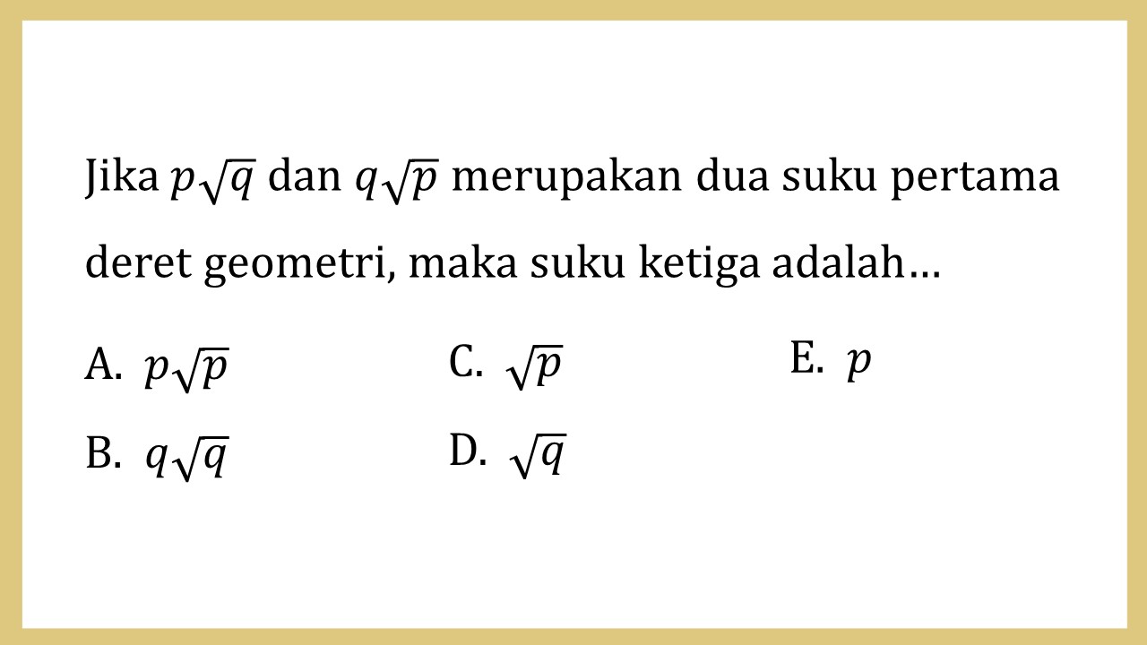 Jika p√q dan q√p merupakan dua suku pertama deret geometri, maka suku ketiga adalah…
