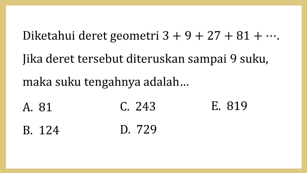 Diketahui deret geometri 3+9+27+81+⋯. Jika deret tersebut diteruskan sampai 9 suku, maka suku tengahnya adalah…
