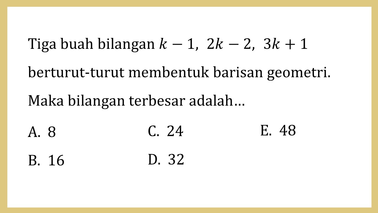 Tiga buah bilangan k-1, 2k-2, 3k+1 berturut-turut membentuk barisan geometri. Maka bilangan terbesar adalah…
