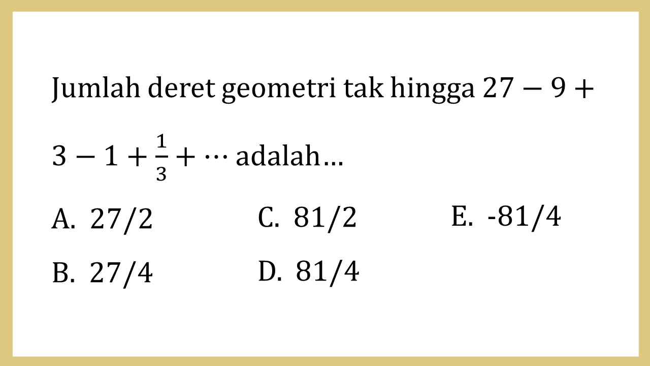 Jumlah deret geometri tak hingga 27-9+3-1+1/3+⋯ adalah…
