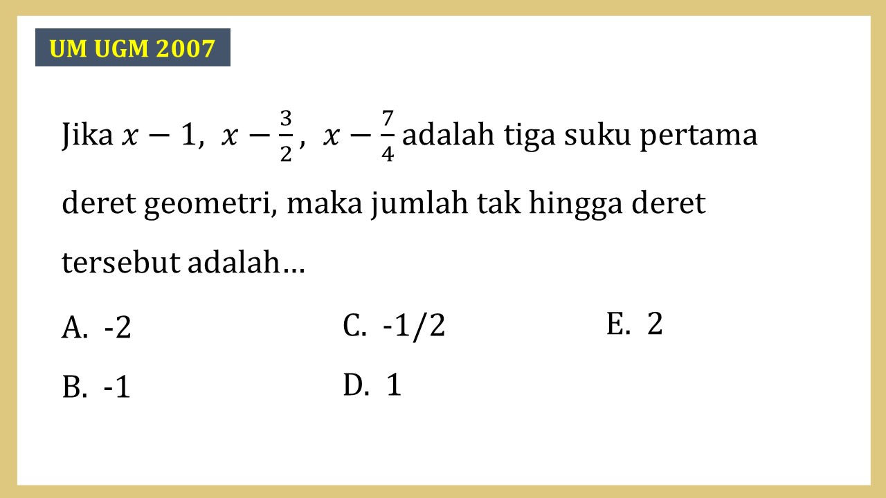 Jika x-1, x-3/2, x-7/4 adalah tiga suku pertama deret geometri, maka jumlah tak hingga deret tersebut adalah…
