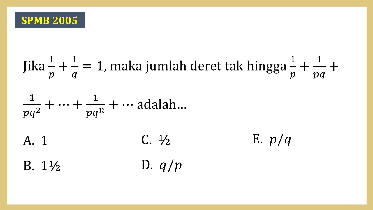 Jika 1/p+1/q=1, maka jumlah deret tak hingga 1/p+1/pq+1/(pq^2 )+⋯+1/(pq^n)+⋯ adalah…
