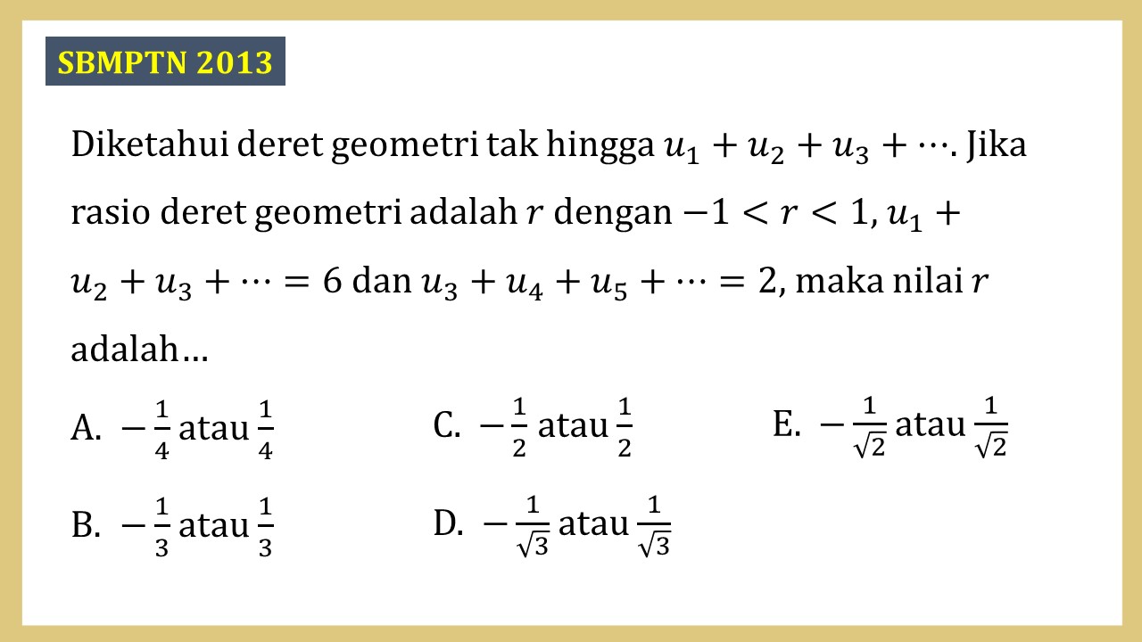 Diketahui deret geometri tak hingga u1+u2+u3+⋯. Jika rasio deret geometri adalah r dengan -1<r<1, u1+u2+u3+⋯=6 dan u3+u4+u5+⋯=2, maka nilai r adalah…
