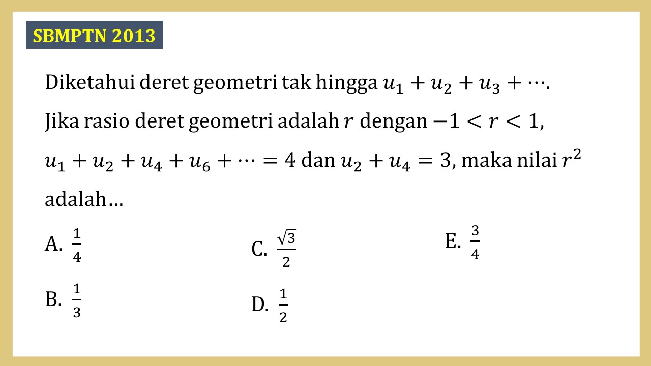 Diketahui deret geometri tak hingga u1+u2+u3+⋯. 
Jika rasio deret geometri adalah r dengan -1<r<1,  
u1+u2+u4+u6+⋯=4 dan u2+u4=3, maka nilai r^2 adalah…
