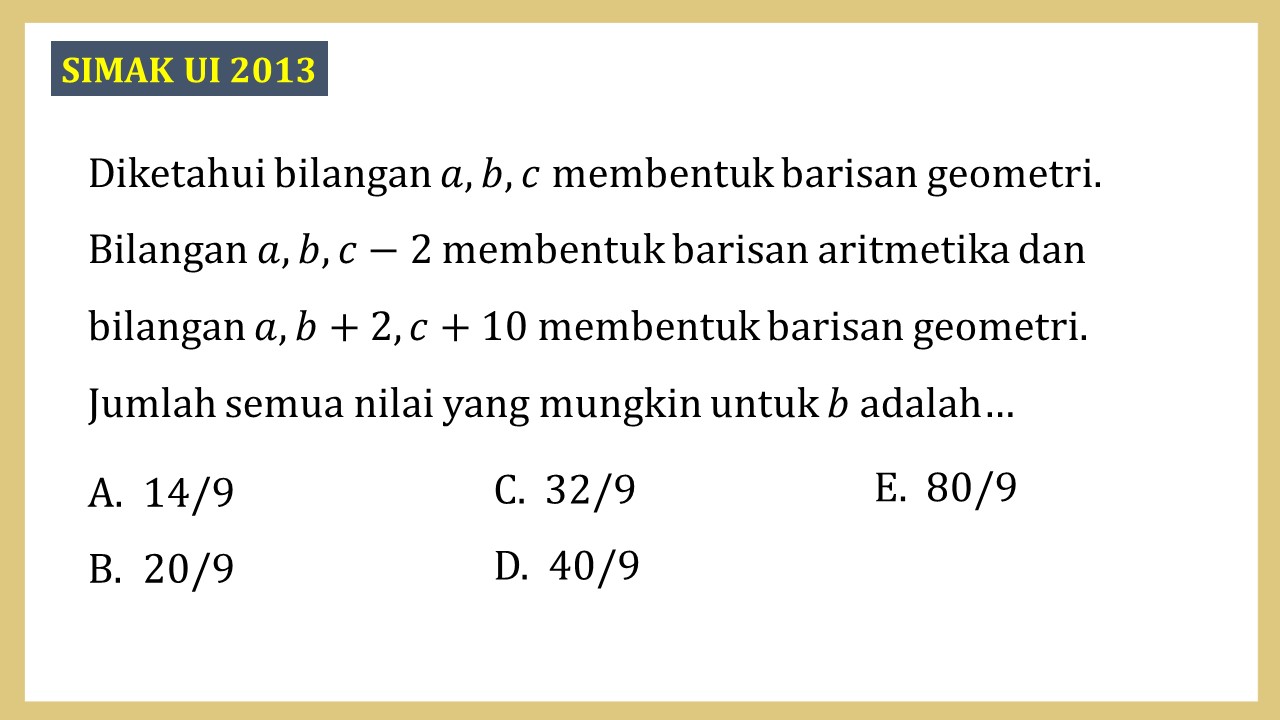 Diketahui bilangan a, b, c membentuk barisan geometri. Bilangan a, b, c-2 membentuk barisan aritmetika dan bilangan a, b+2, c+10 membentuk barisan geometri. Jumlah semua nilai yang mungkin untuk b adalah…
