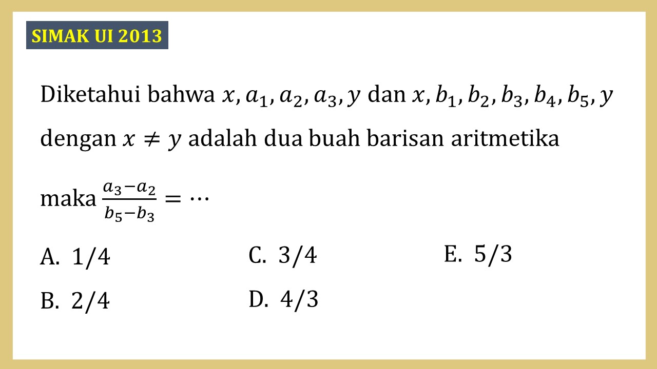 Diketahui bahwa x, a1, a2, a3, y dan x, b1, b2, b3, b4, b5, y dengan x≠y adalah dua buah barisan aritmetika maka (a3-a2)/(b5-b3)=⋯
