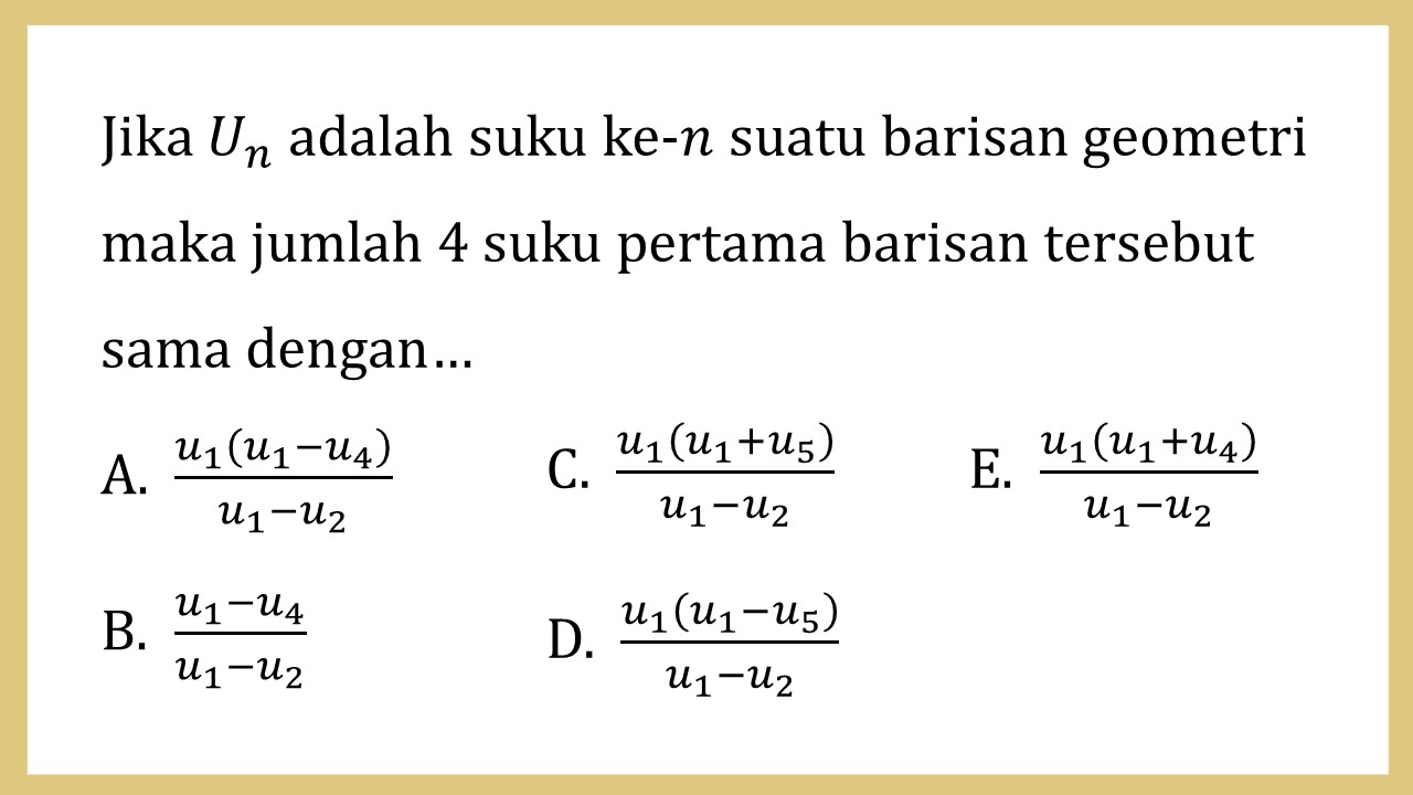 Jika Un adalah suku ke-n suatu barisan geometri maka jumlah 4 suku pertama barisan tersebut sama dengan…
