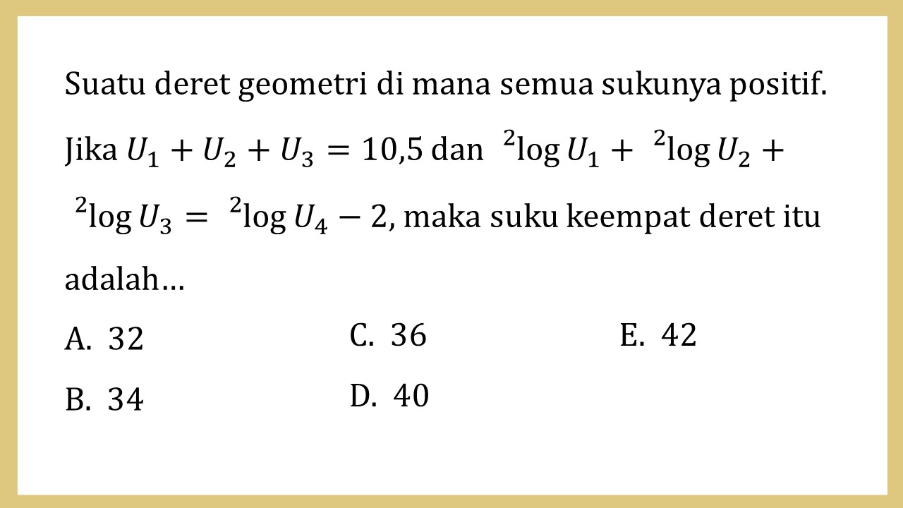 Suatu deret geometri di mana semua sukunya positif. Jika U1+U2+U3=10,5 dan 2 log⁡ U1+2 log⁡ U2+2 log⁡ U3= 2 log⁡ U4-2, maka suku keempat deret itu adalah…
