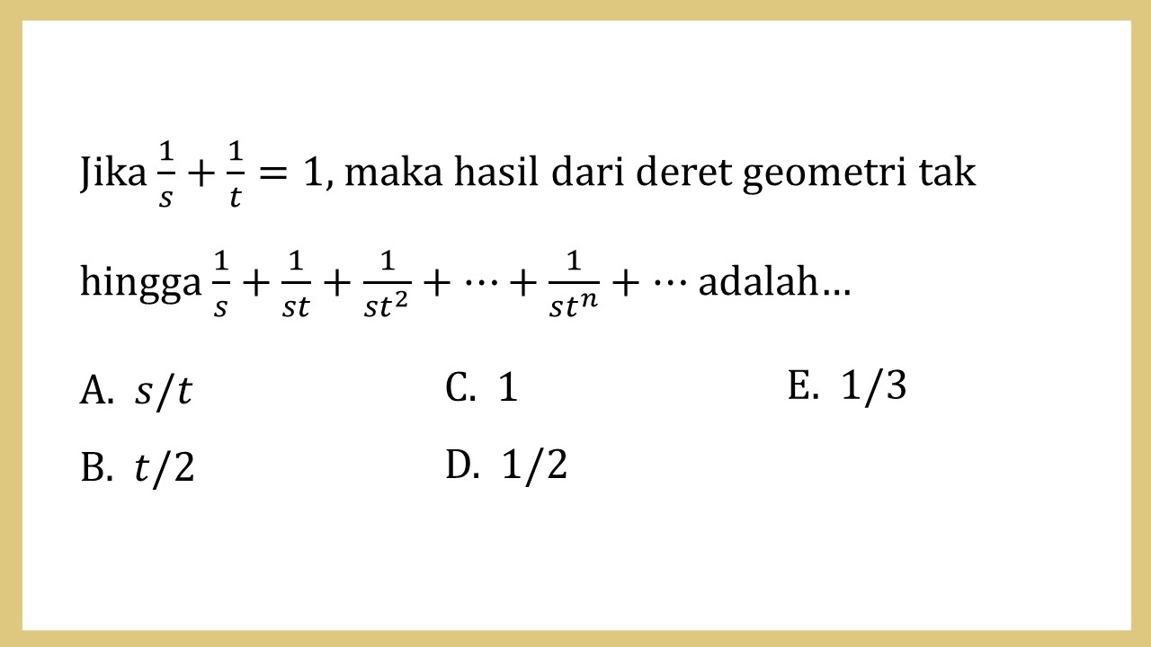 Jika 1/s+1/t=1, maka hasil dari deret geometri tak hingga 1/s+1/st+1/(st^2 )+⋯+1/(st^n)+⋯ adalah…
