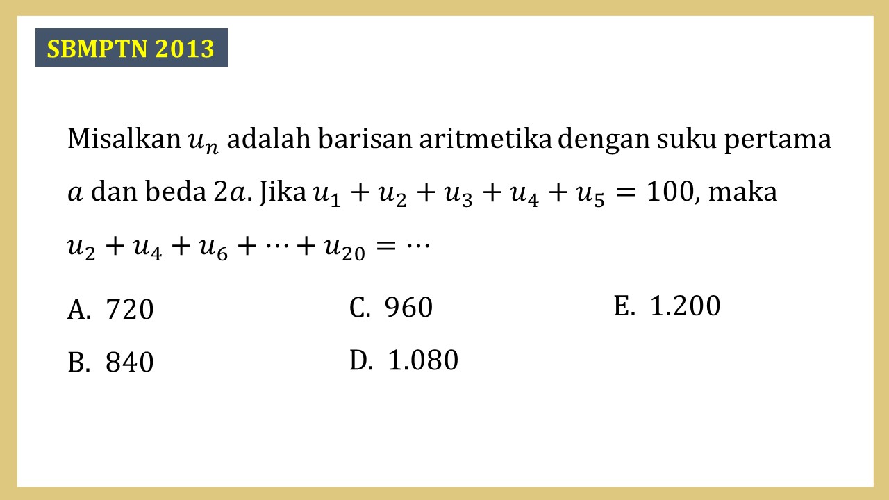 Misalkan un adalah barisan aritmetika dengan suku pertama a dan beda 2a. Jika u1+u2+u3+u4+u5=100, maka u2+u4+u6+⋯+u20=⋯
