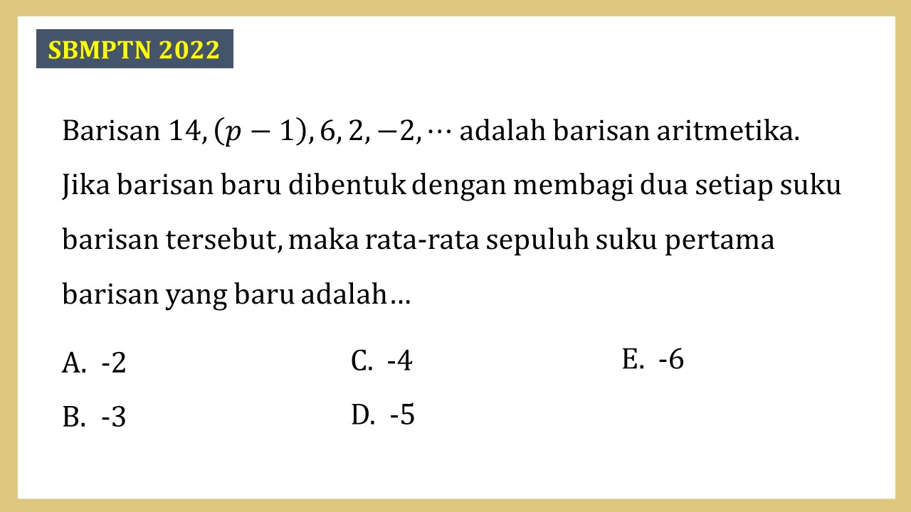 Barisan 14, (p-1), 6, 2, -2, ⋯ adalah barisan aritmetika. Jika barisan baru dibentuk dengan membagi dua setiap suku barisan tersebut, maka rata-rata sepuluh suku pertama barisan yang baru adalah…
