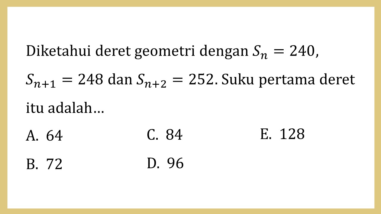 Diketahui deret geometri dengan Sn=240,  S_(n+1)=248 dan S_(n+2)=252. Suku pertama deret itu adalah…
